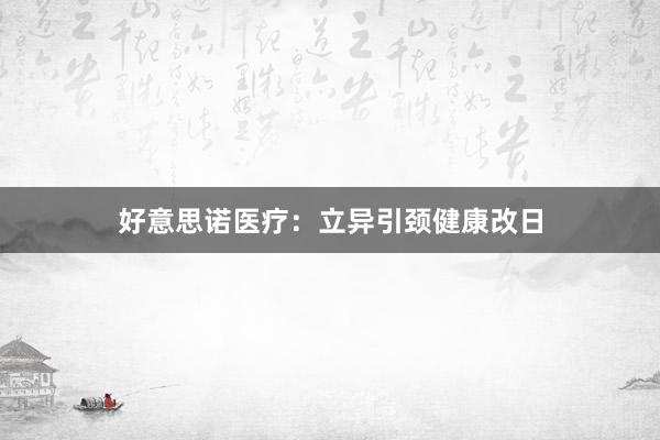 好意思诺医疗：立异引颈健康改日