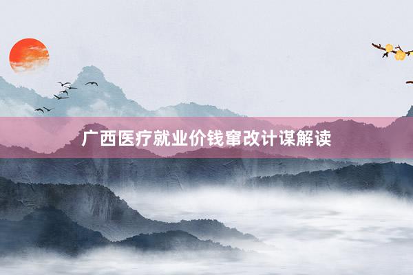 广西医疗就业价钱窜改计谋解读