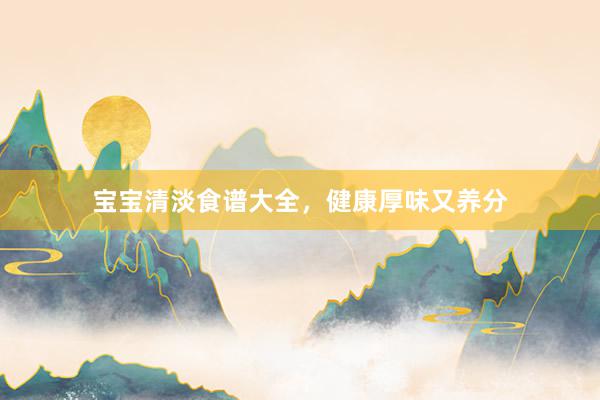 宝宝清淡食谱大全，健康厚味又养分