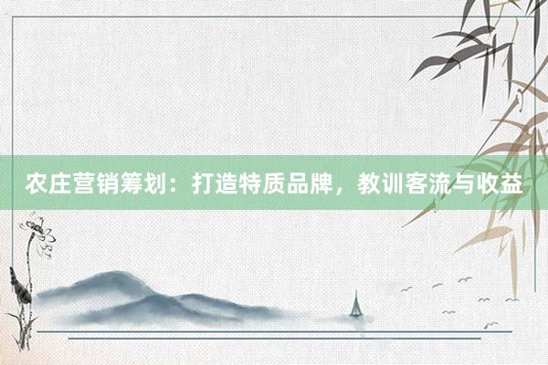 农庄营销筹划：打造特质品牌，教训客流与收益