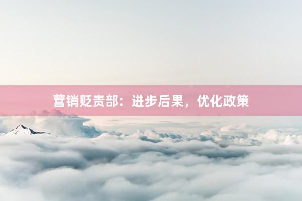 营销贬责部：进步后果，优化政策