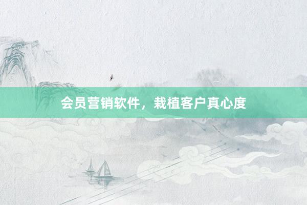 会员营销软件，栽植客户真心度